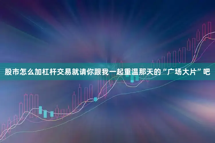 股市怎么加杠杆交易就请你跟我一起重温那天的“广场大片”吧