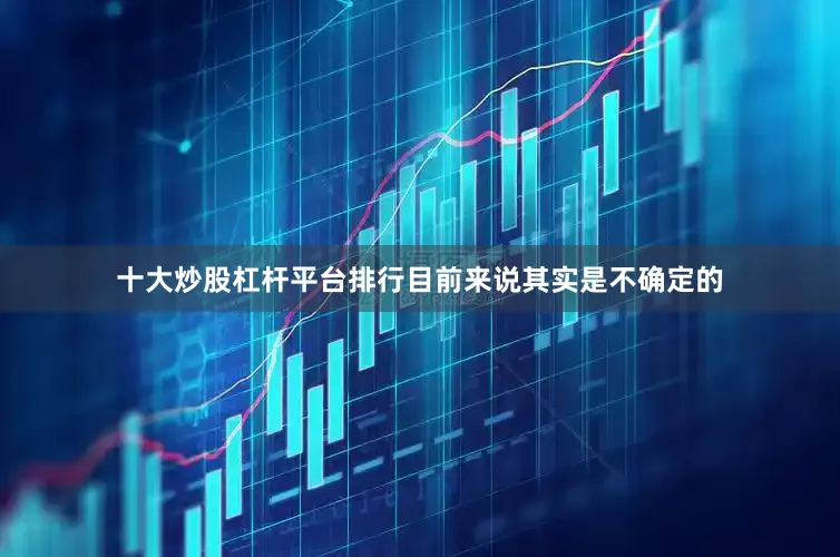 十大炒股杠杆平台排行目前来说其实是不确定的