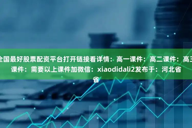 全国最好股票配资平台打开链接看详情：高一课件：高二课件：高三课件：需要以上课件加微信：xiaodidali2发布于：河北省