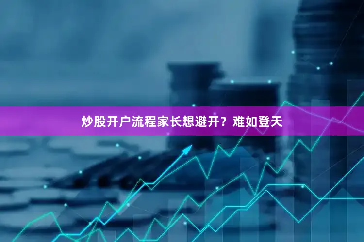 炒股开户流程家长想避开？难如登天